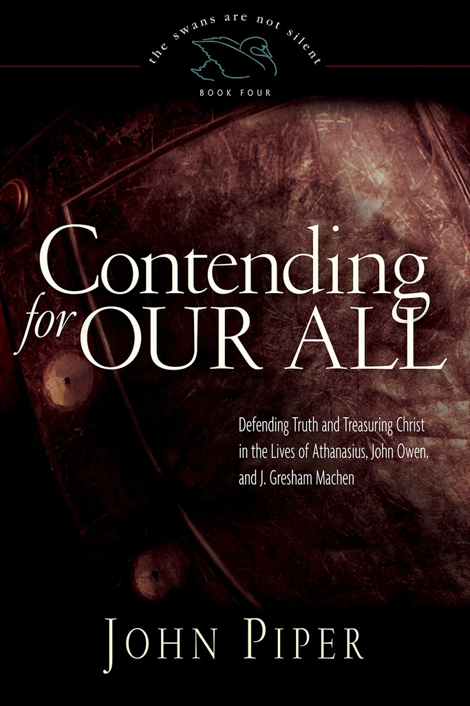 Contending For Our All: Defending Truth And Treasuring Christ In The Lives of Athanasius, John Owen, and J. Gresham Machen (John Piper)