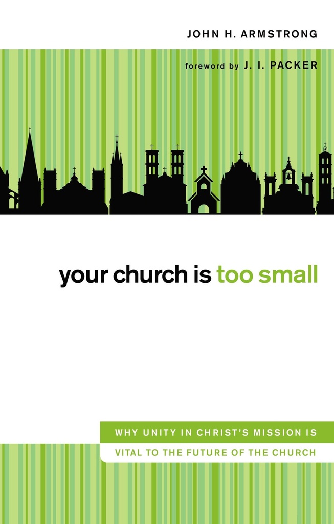 Your Church Is Too Small: Why Unity In Christ's Mission Is Vital To The Future Of The Church	(John H. Armstrong)