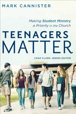 Teenagers Matter: Making Student Ministry A Priority In The Church (Mark Cannister)