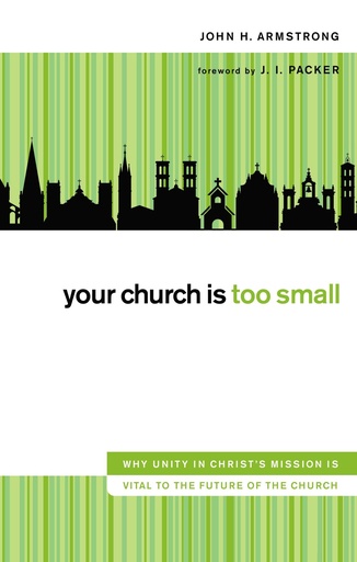 Your Church Is Too Small: Why Unity In Christ's Mission Is Vital To The Future Of The Church	(John H. Armstrong)