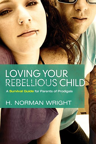 Loving Your Rebellious Child: A Survival Guide For Parents Of Prodigals (H. Norman Wright)